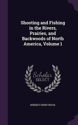 Shooting and Fishing in the Rivers, Prairies, and Backwoods of North America, Volume 1(English, Hardcover, Revoil Benedict Henry)