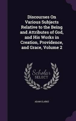 Discourses On Various Subjects Relative to the Being and Attributes of God, and His Works in Creation, Providence, and Grace, Volume 2(English, Hardcover, Clarke Adam Dr)