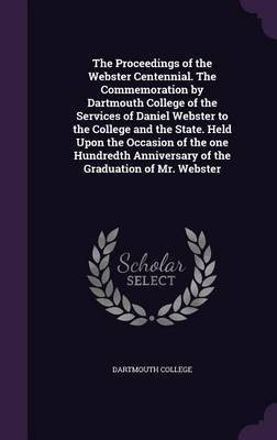 The Proceedings of the Webster Centennial. The Commemoration by Dartmouth College of the Services of Daniel Webster to the College and the State. Held Upon the Occasion of the one Hundredth Anniversary of the Graduation of Mr. Webster(English, Hardcover, unknown)