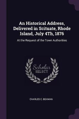 An Historical Address, Delivered in Scituate, Rhode Island, July 4Th, 1876(English, Paperback, Beaman Charles C)