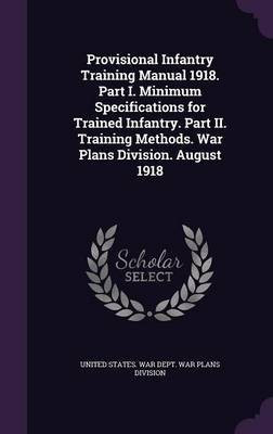 Provisional Infantry Training Manual 1918. Part I. Minimum Specifications for Trained Infantry. Part II. Training Methods. War Plans Division. August 1918(English, Hardcover, unknown)