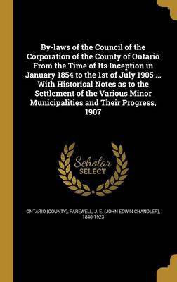 By-laws of the Council of the Corporation of the County of Ontario From the Time of Its Inception in January 1854 to the 1st of July 1905 ... With Historical Notes as to the Settlement of the Various Minor Municipalities and Their Progress, 1907(English, Hardcover, unknown) By-laws of the Council of the Corporation of the County of Ontario From the Time of Its Inception in January 1854 to the 1st of July 1905 ... With Historical Notes as to the Settlement of the Various Minor Municipalities and Their Progress, 1907(English, Hardcover, unknown)