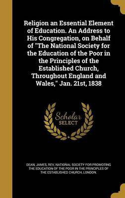 Religion an Essential Element of Education. An Address to His Congregation, on Behalf of The National Society for the Education of the Poor in the Principles of the Established Church, Throughout England and Wales, Jan. 21st, 1838(English, Hardcover, unknown) Religion an Essential Element of Education. An Address to His Congregation, on Behalf of The National Society for the Education of the Poor in the Principles of the Established Church, Throughout England and Wales, Jan. 21st, 1838(English, Hardcover, unknown)