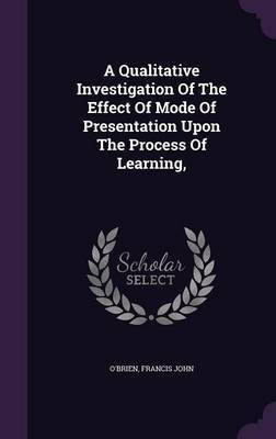A Qualitative Investigation Of The Effect Of Mode Of Presentation Upon The Process Of Learning,(English, Hardcover, John O'Brien Francis)