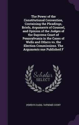 The Power of the Constitutional Convention, Containing the Pleadings, Briefs, Arguments of Counsel, and Opinion of the Judges of the Supreme Court of Pennsylvania in the Cases of Wells and Others vs. the Election Commissions. The Arguments one Published F(English, Hardcover, unknown) The Power of the Constitutional Convention, Containing the Pleadings, Briefs, Arguments of Counsel, and Opinion of the Judges of the Supreme Court of Pennsylvania in the Cases of Wells and Others vs. the Election Commissions. The Arguments one Published F(English, Hardcover, unknown)