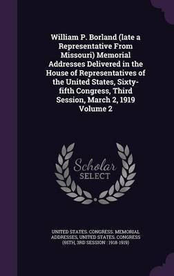 William P. Borland (late a Representative From Missouri) Memorial Addresses Delivered in the House of Representatives of the United States, Sixty-fifth Congress, Third Session, March 2, 1919 Volume 2(English, Hardcover, unknown)