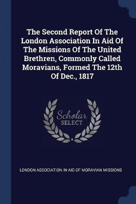 The Second Report Of The London Association In Aid Of The Missions Of The United Brethren, Commonly Called Moravians, Formed The 12th Of Dec., 1817(English, Paperback, unknown)