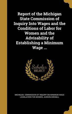 Report of the Michigan State Commission of Inquiry Into Wages and the Conditions of Labor for Women and the Advisability of Establishing a Minimum Wage ...(English, Hardcover, Grenell Judson) Report of the Michigan State Commission of Inquiry Into Wages and the Conditions of Labor for Women and the Advisability of Establishing a Minimum Wage ...(English, Hardcover, Grenell Judson)