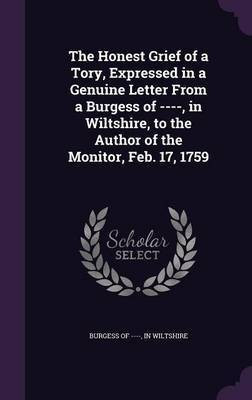 The Honest Grief of a Tory, Expressed in a Genuine Letter From a Burgess of ----, in Wiltshire, to the Author of the Monitor, Feb. 17, 1759(English, Hardcover, unknown)
