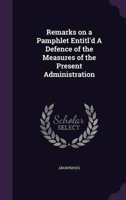 Remarks on a Pamphlet Entitl'd A Defence of the Measures of the Present Administration(English, Hardcover, Anonymous)