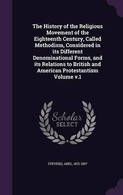 The History of the Religious Movement of the Eighteenth Century, Called Methodism, Considered in its Different Denominational Forms, and its Relations to British and American Protestantism Volume v.1(English, Hardcover, 1815-1897 Stevens Abel)