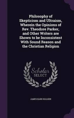 Philosophy of Skepticism and Ultraism, Wherein the Opinions of Rev. Theodore Parker, and Other Writers are Shown to be Inconsistent With Sound Reason and the Christian Religion(English, Hardcover, Walker James Barr) Philosophy of Skepticism and Ultraism, Wherein the Opinions of Rev. Theodore Parker, and Other Writers are Shown to be Inconsistent With Sound Reason and the Christian Religion(English, Hardcover, Walker James Barr)