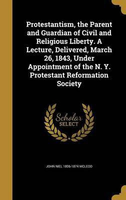 Protestantism, the Parent and Guardian of Civil and Religious Liberty. A Lecture, Delivered, March 26, 1843, Under Appointment of the N. Y. Protestant Reformation Society(English, Hardcover, McLeod John Niel 1806-1874)