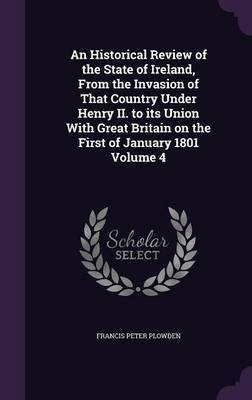 An Historical Review of the State of Ireland, From the Invasion of That Country Under Henry II. to its Union With Great Britain on the First of January 1801 Volume 4(English, Hardcover, Plowden Francis)