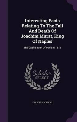 Interesting Facts Relating To The Fall And Death Of Joachim Murat, King Of Naples(English, Hardcover, Maceroni Francis)
