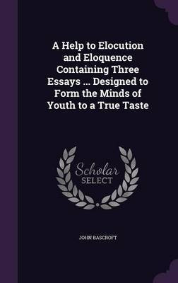A Help to Elocution and Eloquence Containing Three Essays ... Designed to Form the Minds of Youth to a True Taste(English, Hardcover, Bascroft John)