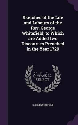 Sketches of the Life and Labours of the Rev. George Whitefield; to Which are Added two Discourses Preached in the Year 1729(English, Hardcover, Whitefield George)