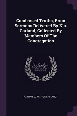 Condensed Truths, From Sermons Delivered By N.a. Garland, Collected By Members Of The Congregation(English, Paperback, Garland Nathaniel Arthur)