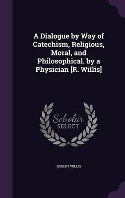 A Dialogue by Way of Catechism, Religious, Moral, and Philosophical. by a Physician [R. Willis](English, Hardcover, Willis Robert)