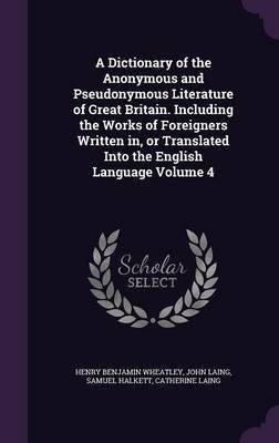 A Dictionary of the Anonymous and Pseudonymous Literature of Great Britain. Including the Works of Foreigners Written in, or Translated Into the English Language Volume 4(English, Hardcover, Wheatley Henry Benjamin) A Dictionary of the Anonymous and Pseudonymous Literature of Great Britain. Including the Works of Foreigners Written in, or Translated Into the English Language Volume 4(English, Hardcover, Wheatley Henry Benjamin)