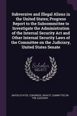 Subversive and Illegal Aliens in the United States; Progress Report to the Subcommittee to Investigate the Administration of the Internal Security Act and Other Internal Security Laws of the Committee on the Judiciary, United States Senate(English, Paperback, unknown)