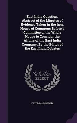 East India Question. Abstract of the Minutes of Evidence Taken in the hon. House of Commons Before a Committee of the Whole House to Consider the Affairs of the East India Company. By the Editor of the East India Debates(English, Hardcover, unknown)