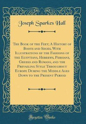 The Book of the Feet; A History of Boots and Shoes, with Illustrations of the Fashions of the Egyptians, Hebrews, Persians, Greeks and Romans, and the Prevailing Style Throughout Europe During the Middle Ages Down to the Present Period (Classic Reprint)(English, Hardcover, Hall Joseph Sparkes) The Book of the Feet; A History of Boots and Shoes, with Illustrations of the Fashions of the Egyptians, Hebrews, Persians, Greeks and Romans, and the Prevailing Style Throughout Europe During the Middle Ages Down to the Present Period (Classic Reprint)(English, Hardcover, Hall Joseph Sparkes)