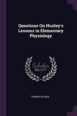 Questions On Huxley's Lessons in Elementary Physiology(English, Paperback, Alcock Thomas)
