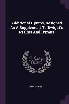 Additional Hymns, Designed As A Supplement To Dwight's Psalms And Hymns(English, Paperback, Anonymous)
