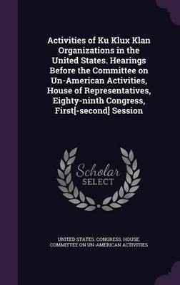Activities of Ku Klux Klan Organizations in the United States. Hearings Before the Committee on Un-American Activities, House of Representatives, Eighty-ninth Congress, First[-second] Session(English, Hardcover, unknown)