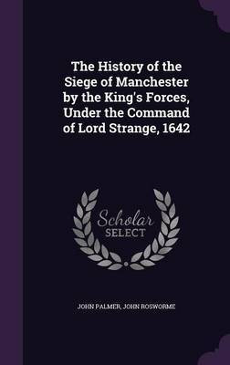The History of the Siege of Manchester by the King's Forces, Under the Command of Lord Strange, 1642(English, Hardcover, Palmer John)