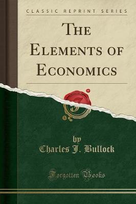 The Elements of Economics (Classic Reprint)(English, Paperback, Bullock Charles J.)