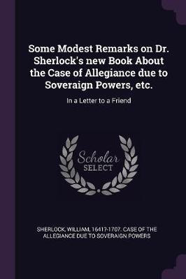 Some Modest Remarks on Dr. Sherlock's new Book About the Case of Allegiance due to Soveraign Powers, etc.(English, Paperback, unknown)