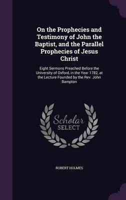 On the Prophecies and Testimony of John the Baptist, and the Parallel Prophecies of Jesus Christ(English, Hardcover, Holmes Robert)