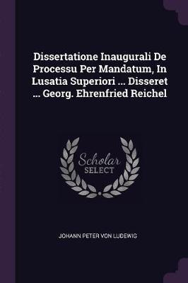 Dissertatione Inaugurali De Processu Per Mandatum, In Lusatia Superiori ... Disseret ... Georg. Ehrenfried Reichel(English, Paperback, unknown)