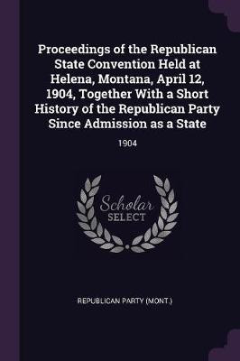 Proceedings of the Republican State Convention Held at Helena, Montana, April 12, 1904, Together With a Short History of the Republican Party Since Admission as a State(English, Paperback, Party Republican)