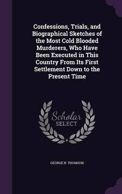 Confessions, Trials, and Biographical Sketches of the Most Cold Blooded Murderers, Who Have Been Executed in This Country From Its First Settlement Down to the Present Time(English, Hardcover, Thomson George N)