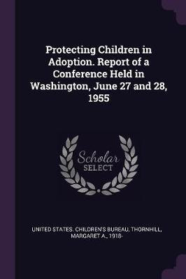 Protecting Children in Adoption. Report of a Conference Held in Washington, June 27 and 28, 1955(English, Paperback, Thornhill Margaret A)