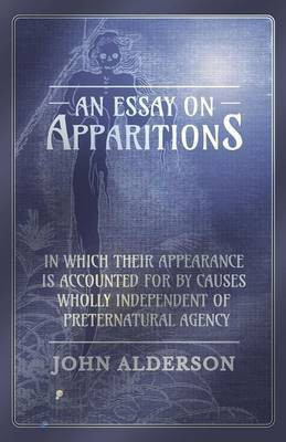 An Essay on Apparitions in which Their Appearance is Accounted for by Causes Wholly Independent of Preternatural Agency(English, Paperback, Alderson John)