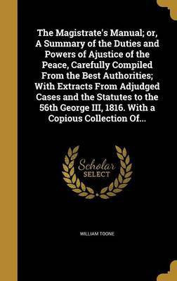 The Magistrate's Manual; or, A Summary of the Duties and Powers of Ajustice of the Peace, Carefully Compiled From the Best Authorities; With Extracts From Adjudged Cases and the Statutes to the 56th George III, 1816. With a Copious Collection Of...(English, Hardcover, Toone William) The Magistrate's Manual; or, A Summary of the Duties and Powers of Ajustice of the Peace, Carefully Compiled From the Best Authorities; With Extracts From Adjudged Cases and the Statutes to the 56th George III, 1816. With a Copious Collection Of...(English, Hardcover, Toone William)