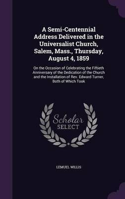 A Semi-Centennial Address Delivered in the Universalist Church, Salem, Mass., Thursday, August 4, 1859(English, Hardcover, Willis Lemuel)