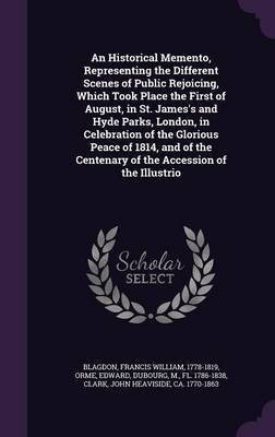 An Historical Memento, Representing the Different Scenes of Public Rejoicing, Which Took Place the First of August, in St. James's and Hyde Parks, London, in Celebration of the Glorious Peace of 1814, and of the Centenary of the Accession of the Illustrio(English, Hardcover, Blagdon Francis William) An Historical Memento, Representing the Different Scenes of Public Rejoicing, Which Took Place the First of August, in St. James's and Hyde Parks, London, in Celebration of the Glorious Peace of 1814, and of the Centenary of the Accession of the Illustrio(English, Hardcover, Blagdon Francis William)