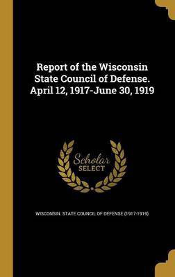 Report of the Wisconsin State Council of Defense. April 12, 1917-June 30, 1919(English, Hardcover, unknown)
