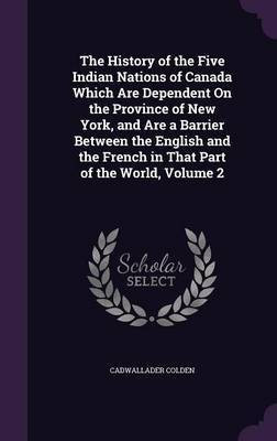 The History of the Five Indian Nations of Canada Which Are Dependent On the Province of New York, and Are a Barrier Between the English and the French in That Part of the World, Volume 2(English, Hardcover, Colden Cadwallader)