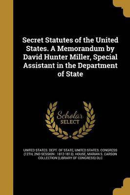 Secret Statutes of the United States. A Memorandum by David Hunter Miller, Special Assistant in the Department of State(English, Paperback, Miller David Hunter 1875-)
