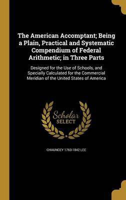 The American Accomptant; Being a Plain, Practical and Systematic Compendium of Federal Arithmetic; in Three Parts(English, Hardcover, Lee Chauncey 1763-1842)