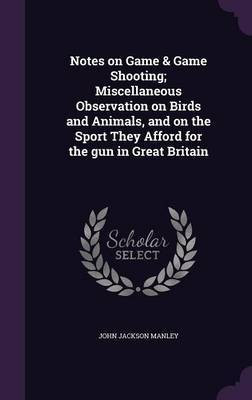 Notes on Game & Game Shooting; Miscellaneous Observation on Birds and Animals, and on the Sport They Afford for the gun in Great Britain(English, Hardcover, Manley John Jackson)