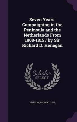 Seven Years' Campaigning in the Peninsula and the Netherlands From 1808-1815 / by Sir Richard D. Henegan(English, Hardcover, unknown)