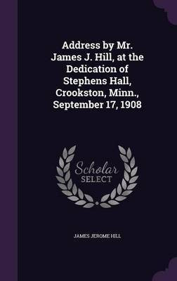 Address by Mr. James J. Hill, at the Dedication of Stephens Hall, Crookston, Minn., September 17, 1908(English, Hardcover, Hill James Jerome)