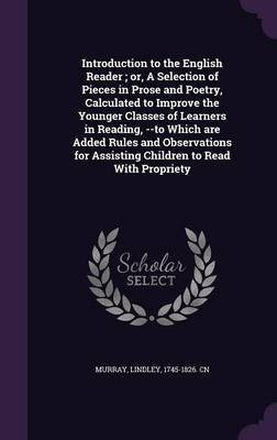 Introduction to the English Reader; or, A Selection of Pieces in Prose and Poetry, Calculated to Improve the Younger Classes of Learners in Reading, --to Which are Added Rules and Observations for Assisting Children to Read With Propriety(English, Hardcover, Murray Lindley)